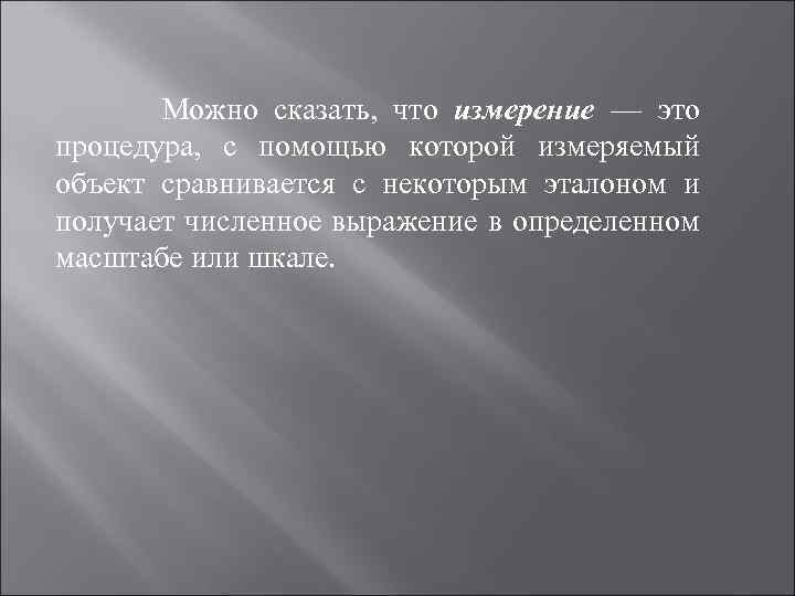 Можно сказать, что измерение — это процедура, с помощью которой измеряемый объект сравнивается с