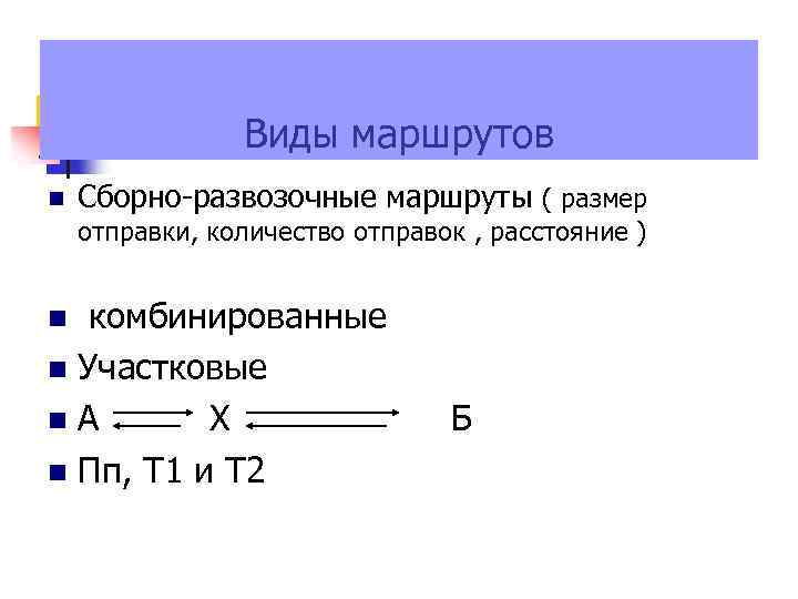 Виды маршрутов Сборно-развозочные маршруты ( размер отправки, количество отправок , расстояние ) комбинированные Участковые