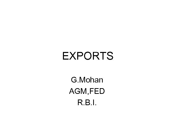 EXPORTS G. Mohan AGM, FED R. B. I. 