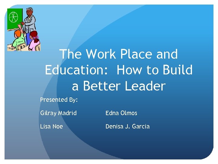 The Work Place and Education: How to Build a Better Leader Presented By: Gilray