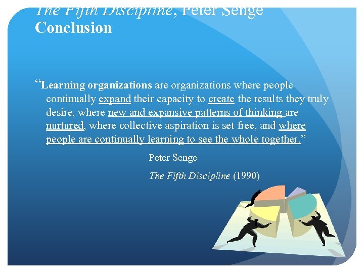 The Fifth Discipline, Peter Senge Conclusion “Learning organizations are organizations where people continually expand