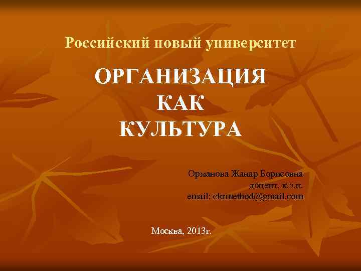 Российский новый университет ОРГАНИЗАЦИЯ КАК КУЛЬТУРА Орманова Жанар Борисовна доцент, к. э. н. email: