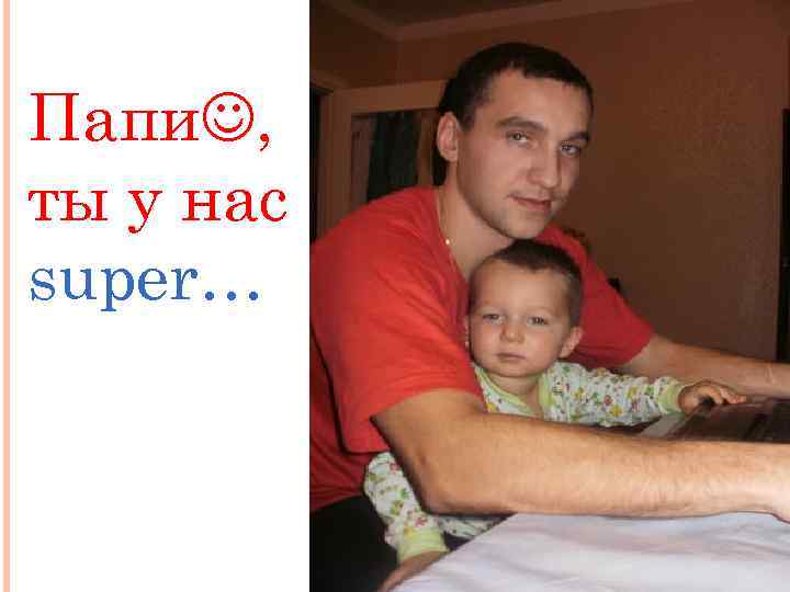 Папи , ты у нас super… 