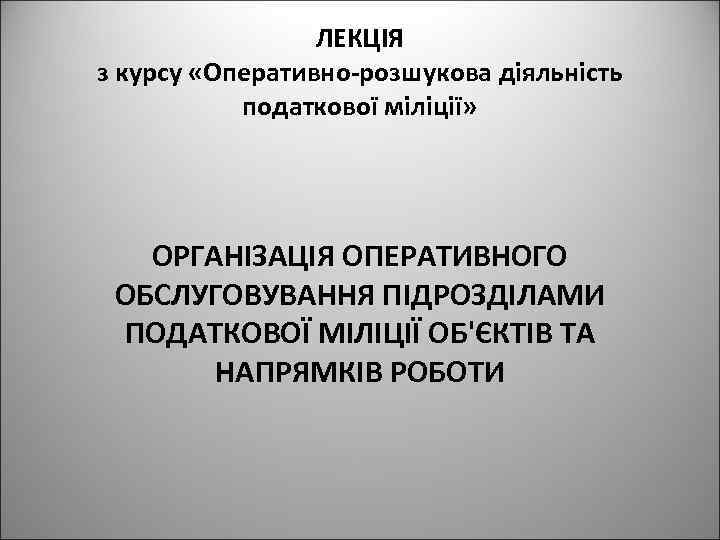 ЛЕКЦІЯ з курсу «Оперативно-розшукова діяльність податкової міліції» ОРГАНІЗАЦІЯ ОПЕРАТИВНОГО ОБСЛУГОВУВАННЯ ПІДРОЗДІЛАМИ ПОДАТКОВОЇ МІЛІЦІЇ ОБ'ЄКТІВ