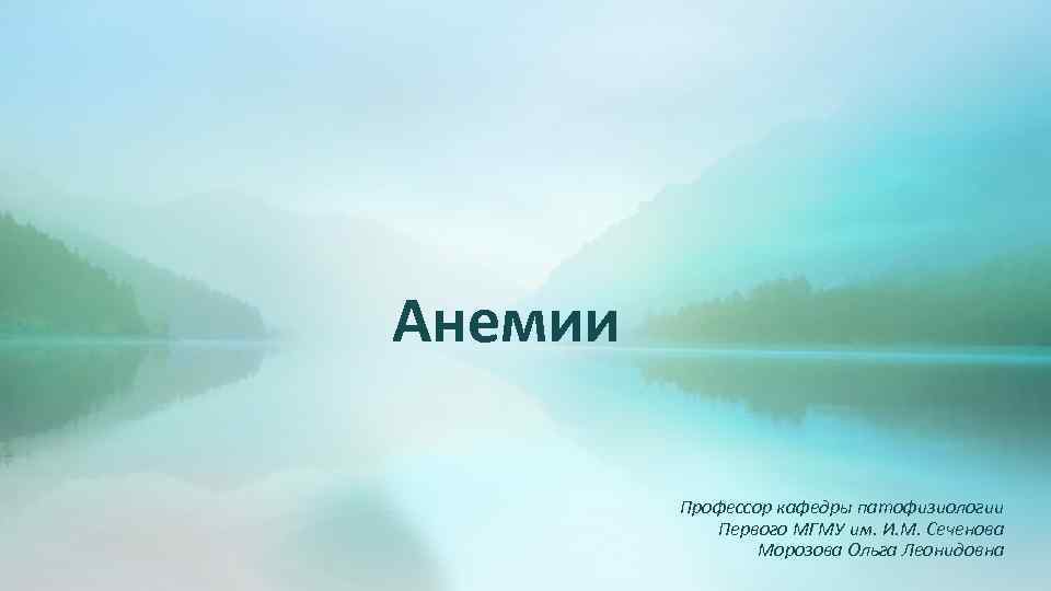 Анемии Профессор кафедры патофизиологии Первого МГМУ им. И. М. Сеченова Морозова Ольга Леонидовна 