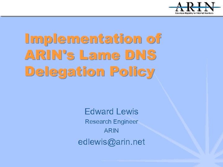 Implementation of ARIN's Lame DNS Delegation Policy Edward Lewis Research Engineer ARIN edlewis@arin. net