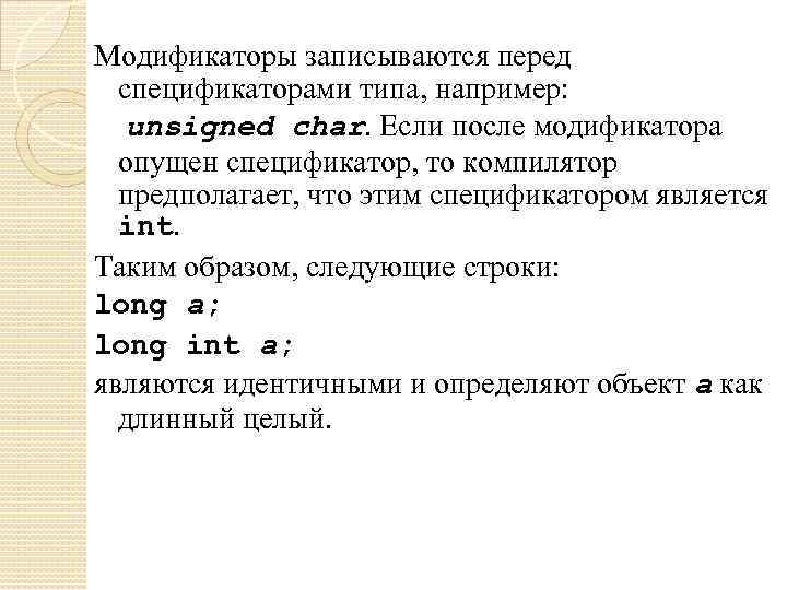 Модификаторы записываются перед спецификаторами типа, например: unsigned char. Если после модификатора опущен спецификатор, то