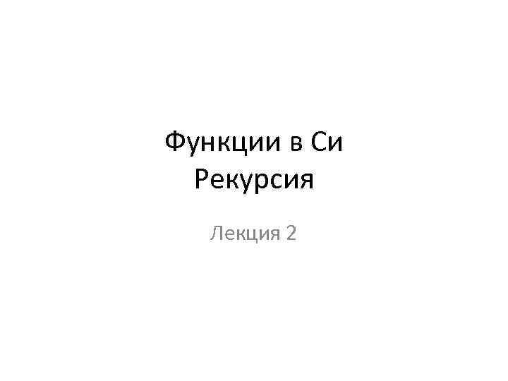 Функции в Си Рекурсия Лекция 2 