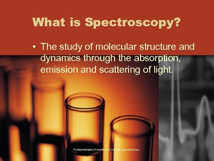 What is Spectroscopy? • The study of molecular structure and dynamics through the absorption,