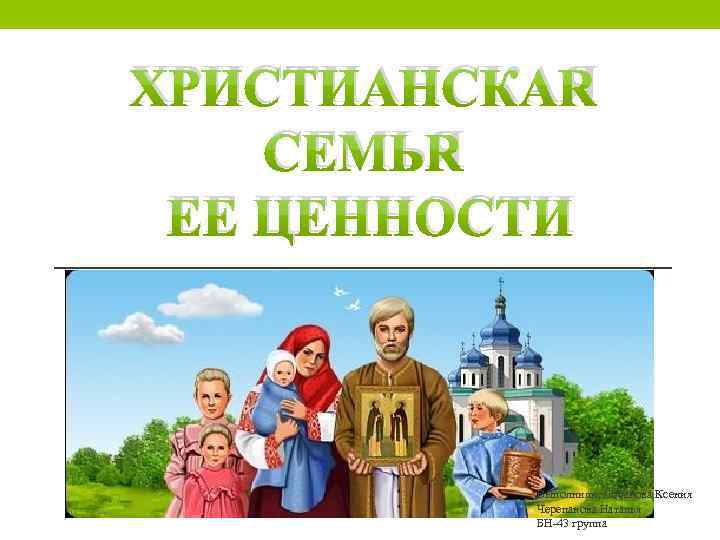ХРИСТИАНСКАЯ СЕМЬЯ ЕЕ ЦЕННОСТИ Выполнили: Лобанова Ксения Черепанова Наталья БН-43 группа 