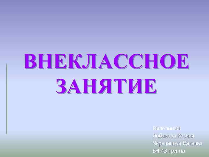 ВНЕКЛАССНОЕ ЗАНЯТИЕ Выполнили: Лобанова Ксения Черепанова Наталья БН-43 группа 