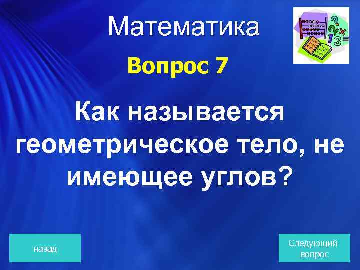  Математика Вопрос 7 Как называется геометрическое тело, не имеющее углов? назад Следующий вопрос