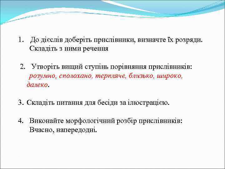 1. До дієслів доберіть прислівники, визначте їх розряди. Складіть з ними речення 2. Утворіть