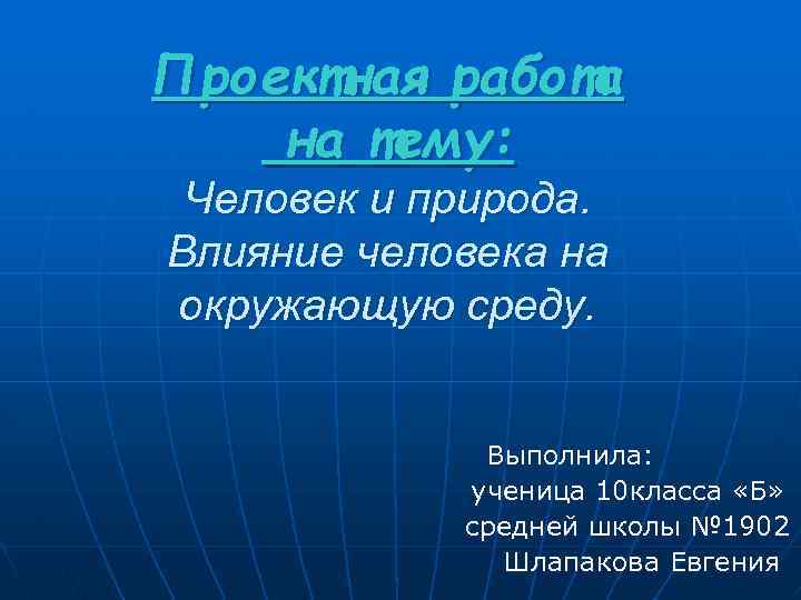 Проектная работа на тему: Человек и природа. Влияние человека на окружающую среду. Выполнила: ученица