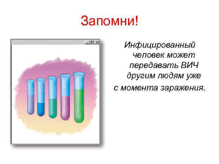 Запомни! Инфицированный человек может передавать ВИЧ другим людям уже с момента заражения. 