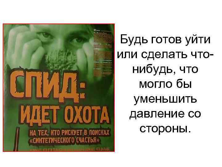 Будь готов уйти или сделать чтонибудь, что могло бы уменьшить давление со стороны. 