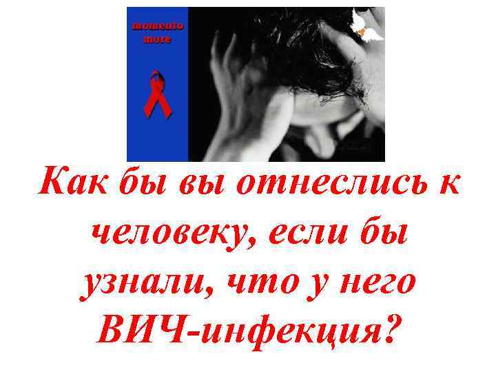 Как бы вы отнеслись к человеку, если бы узнали, что у него ВИЧ-инфекция? 