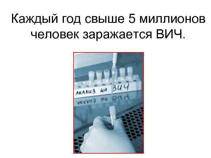 Каждый год свыше 5 миллионов человек заражается ВИЧ. 