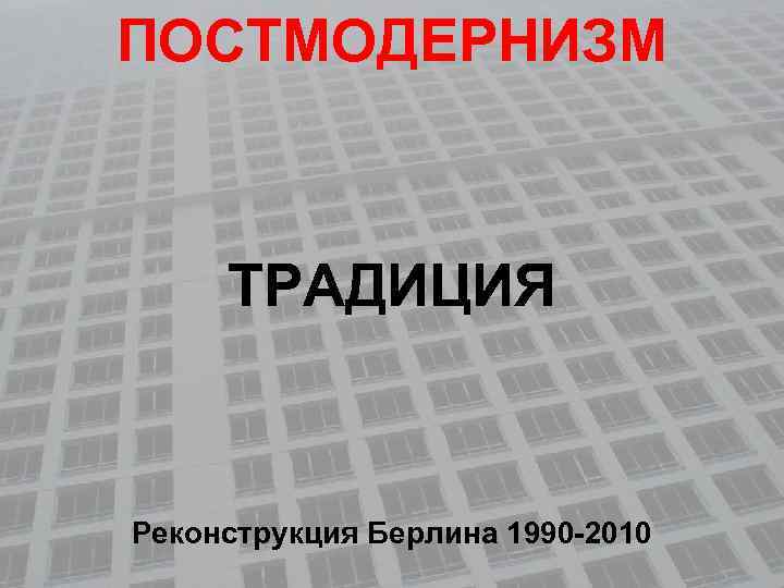 ПОСТМОДЕРНИЗМ ТРАДИЦИЯ Реконструкция Берлина 1990 -2010 