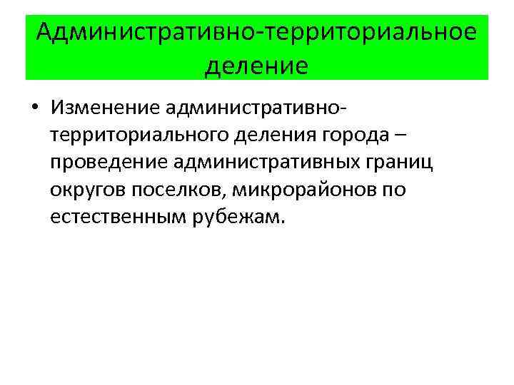 Административно-территориальное деление • Изменение административнотерриториального деления города – проведение административных границ округов поселков, микрорайонов