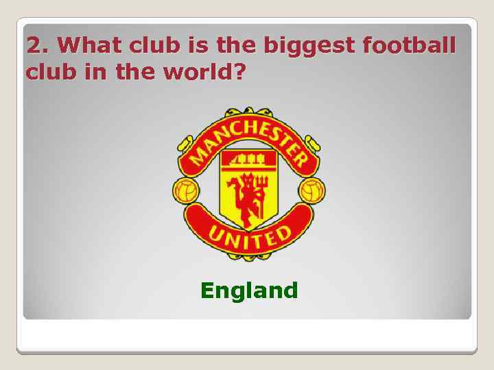 2. What club is the biggest football club in the world? England 