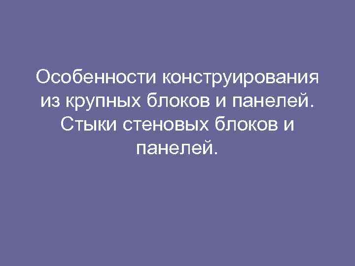 Особенности конструирования из крупных блоков и панелей. Стыки стеновых блоков и панелей. 