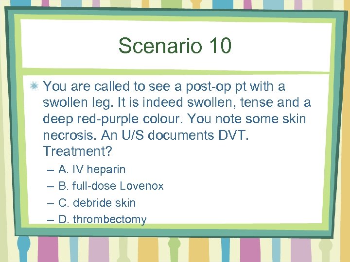 Scenario 10 You are called to see a post-op pt with a swollen leg.