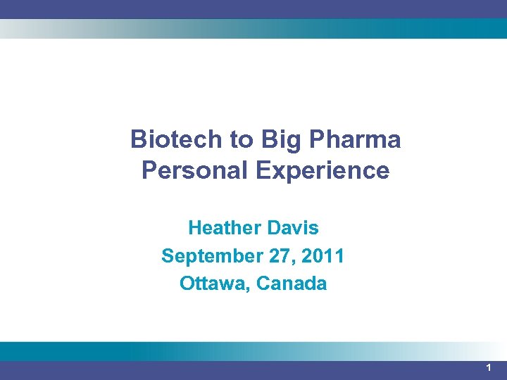 Biotech to Big Pharma Personal Experience Heather Davis September 27, 2011 Ottawa, Canada 1