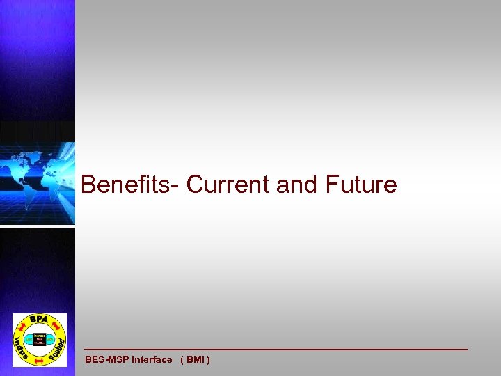 Benefits- Current and Future BES-MSP Interface ( BMI ) 