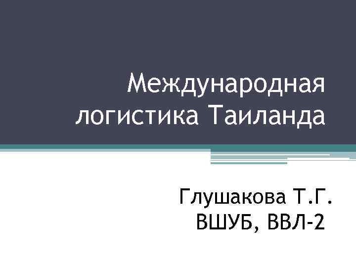 Международная логистика Таиланда Глушакова Т. Г. ВШУБ, ВВЛ-2 