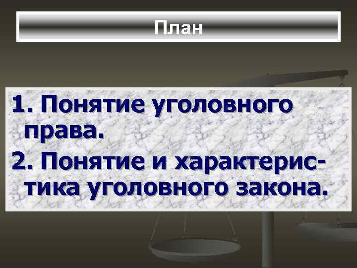 План 1. Понятие уголовного права. 2. Понятие и характеристика уголовного закона. 