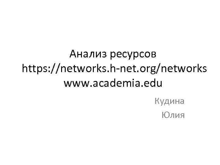 Анализ ресурсов https: //networks. h-net. org/networks www. academia. edu Кудина Юлия 