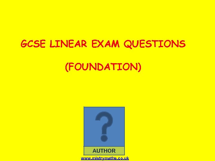 GCSE LINEAR EXAM QUESTIONS (FOUNDATION) AUTHOR www. mistrymaths. co. uk 