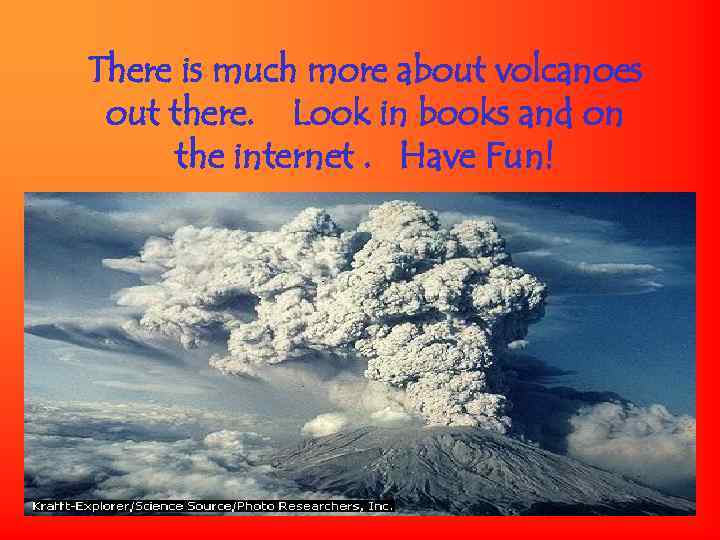 There is much more about volcanoes out there. Look in books and on the