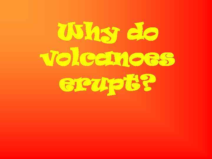 Why do volcanoes erupt? 