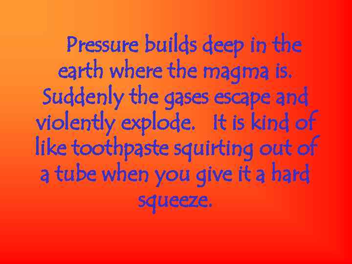 Pressure builds deep in the earth where the magma is. Suddenly the gases escape