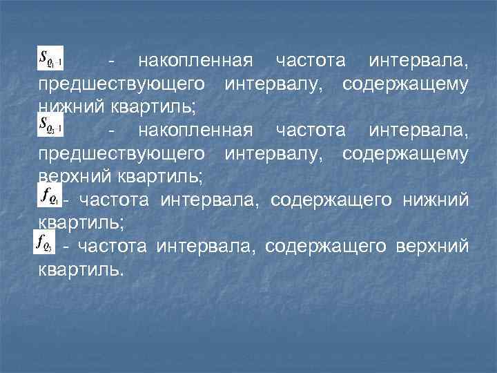 - накопленная частота интервала, предшествующего интервалу, содержащему нижний квартиль; - накопленная частота интервала, предшествующего