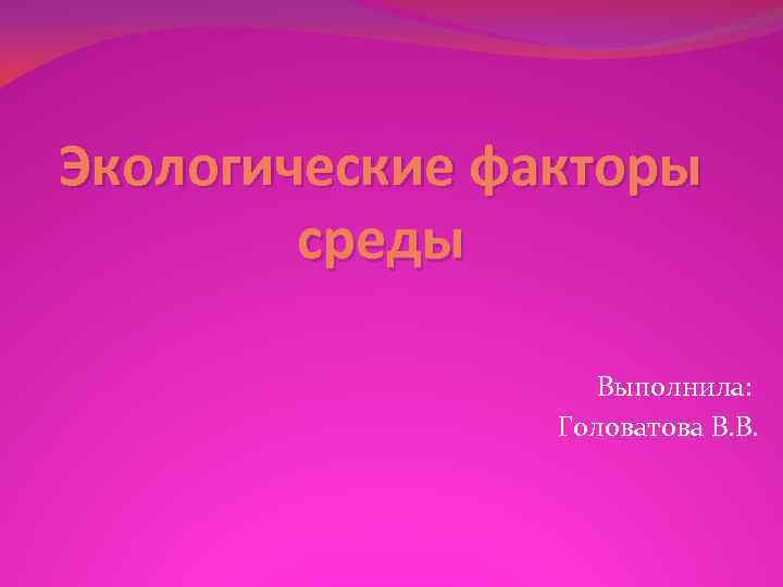 Экологические факторы среды Выполнила: Головатова В. В. 