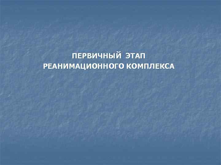 ПЕРВИЧНЫЙ ЭТАП РЕАНИМАЦИОННОГО КОМПЛЕКСА 