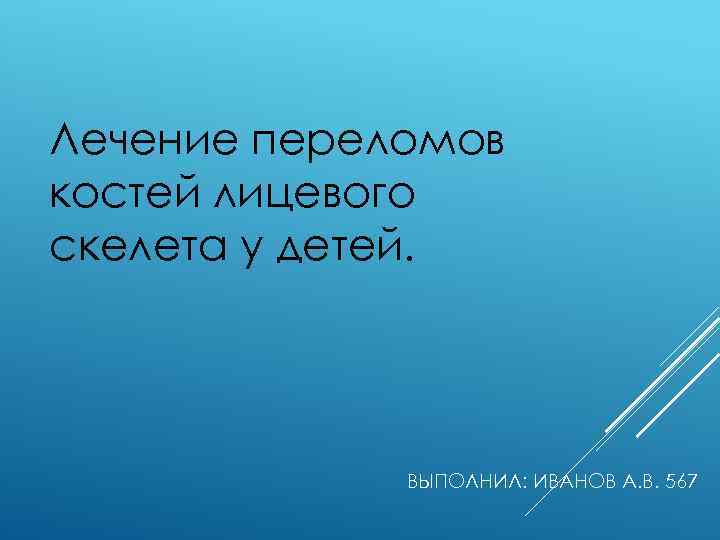 Лечение переломов костей лицевого скелета у детей. ВЫПОЛНИЛ: ИВАНОВ А. В. 567 