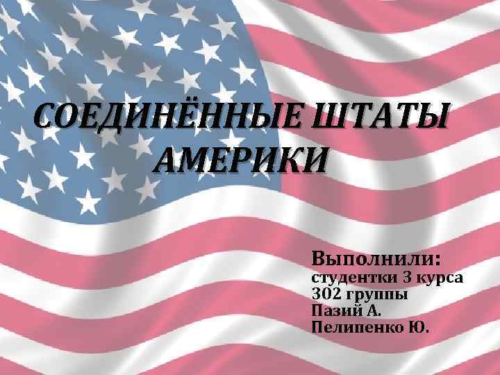 СОЕДИНЁННЫЕ ШТАТЫ АМЕРИКИ Выполнили: студентки 3 курса 302 группы Пазий А. Пелипенко Ю. 