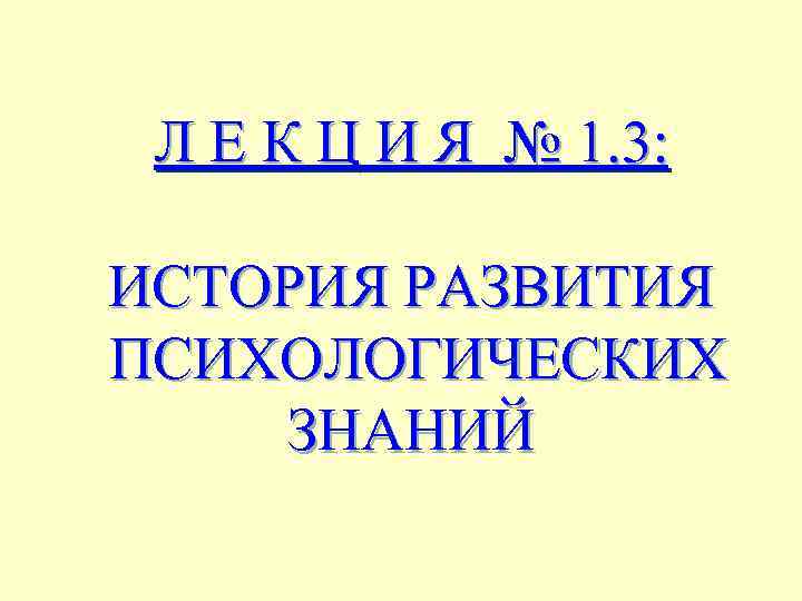 Л Е К Ц И Я № 1. 3: ИСТОРИЯ РАЗВИТИЯ ПСИХОЛОГИЧЕСКИХ ЗНАНИЙ 