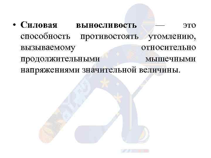  • Силовая выносливость — это способность противостоять утомлению, вызываемому относительно продолжительными мышечными напряжениями