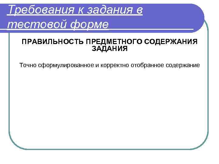 Требования к задания в тестовой форме ПРАВИЛЬНОСТЬ ПРЕДМЕТНОГО СОДЕРЖАНИЯ ЗАДАНИЯ Точно сформулированное и корректно