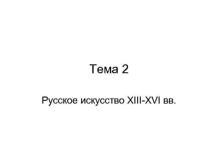 Тема 2 Русское искусство XIII-XVI вв. 