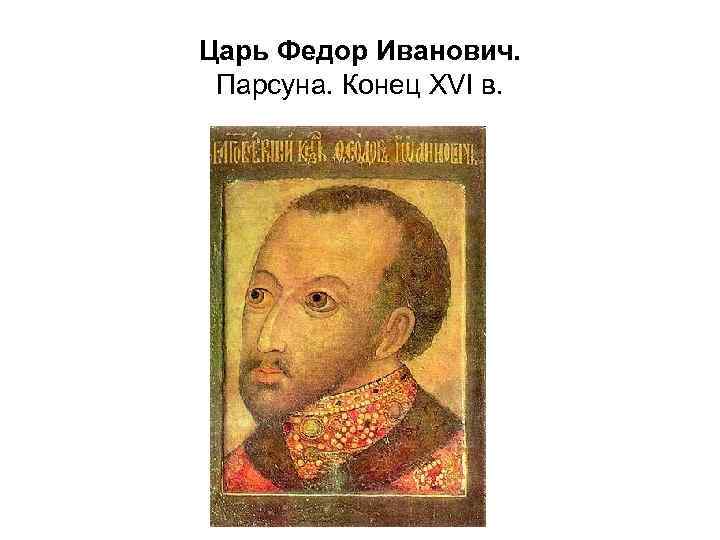 Царь Федор Иванович. Парсуна. Конец XVI в. 