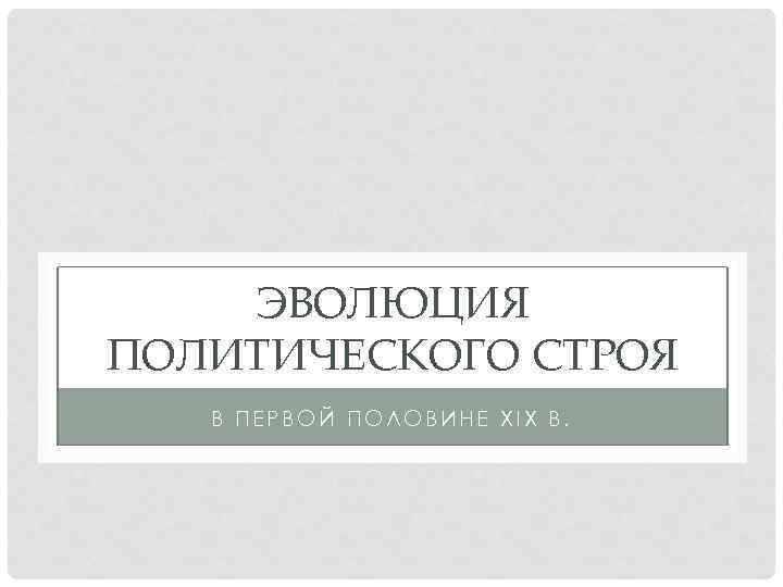 ЭВОЛЮЦИЯ ПОЛИТИЧЕСКОГО СТРОЯ В ПЕРВОЙ ПОЛОВИНЕ XIX В. 