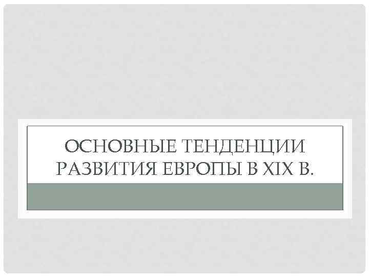 ОСНОВНЫЕ ТЕНДЕНЦИИ РАЗВИТИЯ ЕВРОПЫ В XIX В. 