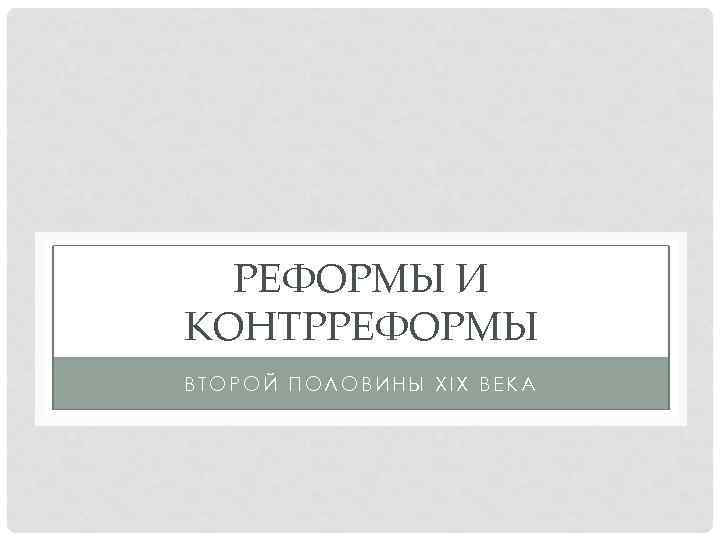 РЕФОРМЫ И КОНТРРЕФОРМЫ ВТОРОЙ ПОЛОВИНЫ XIX ВЕКА 