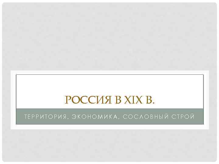 РОССИЯ В XIX В. ТЕРРИТОРИЯ, ЭКОНОМИКА, СОСЛОВНЫЙ СТРОЙ 